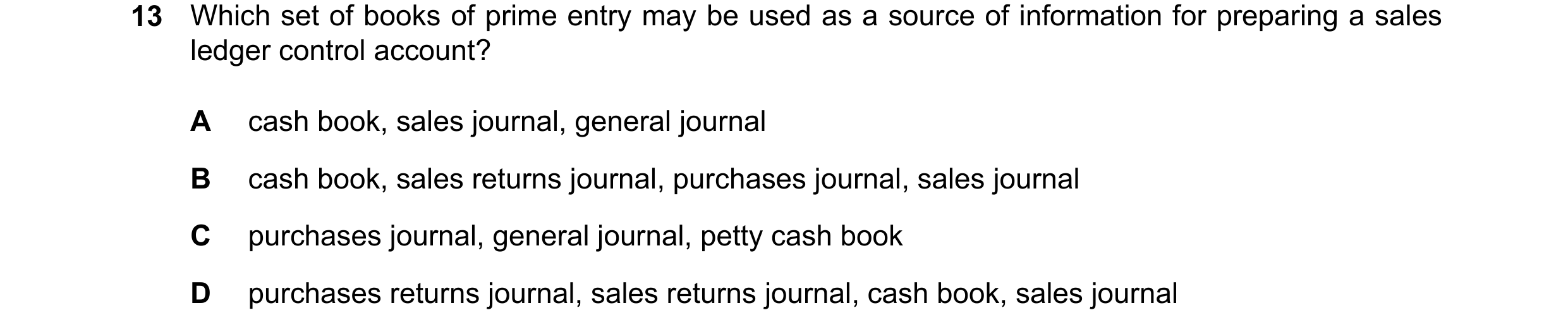 Question 82: Which set of books of prime entry may be used as a source of information for preparing a sales ledger control account? A cash book, sales j…
