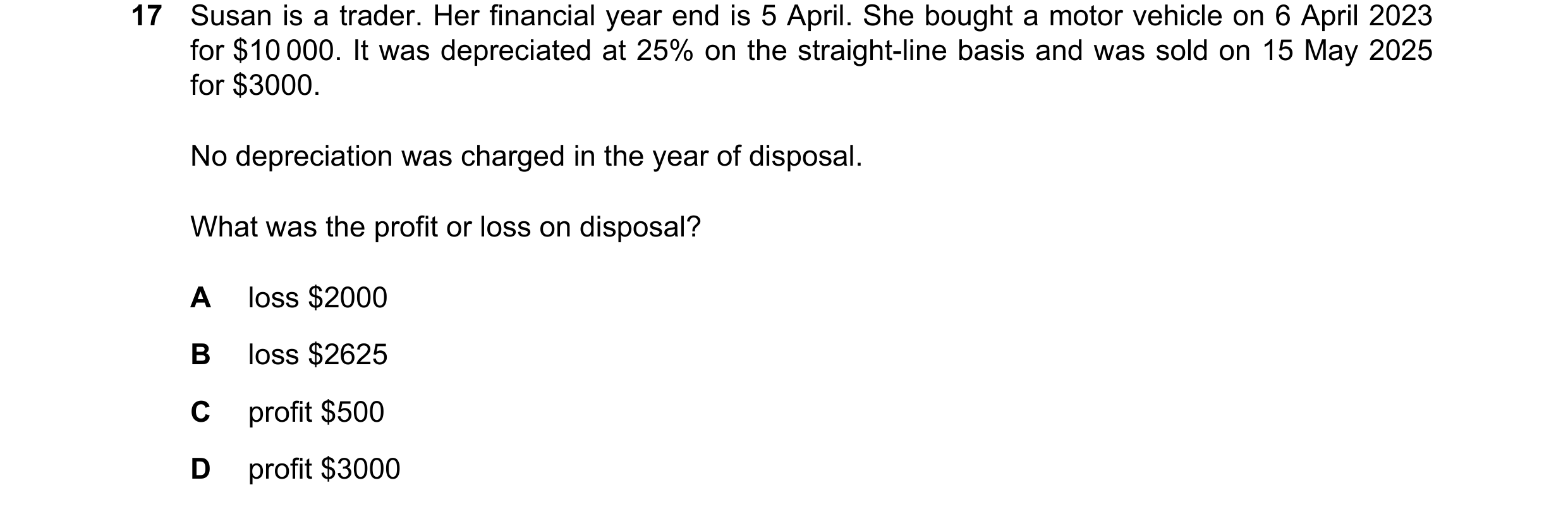 Question 89: Susan is a trader. Her financial year end is 5 April. She bought a motor vehicle on 6 April 2023 for $10 000. It was depreciated at 25% on …