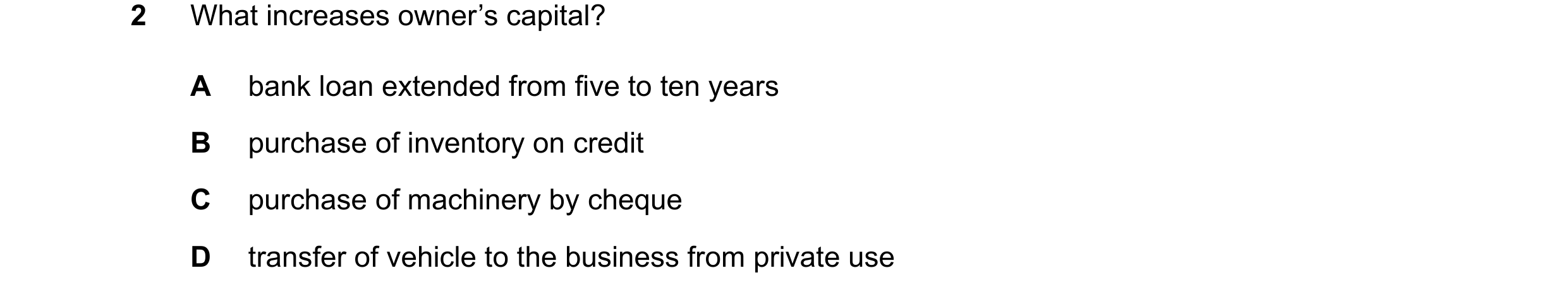 Question 58: What increases owner’s capital? A bank loan extended from five to ten years B purchase of inventory on credit C purchase of machinery by ch…