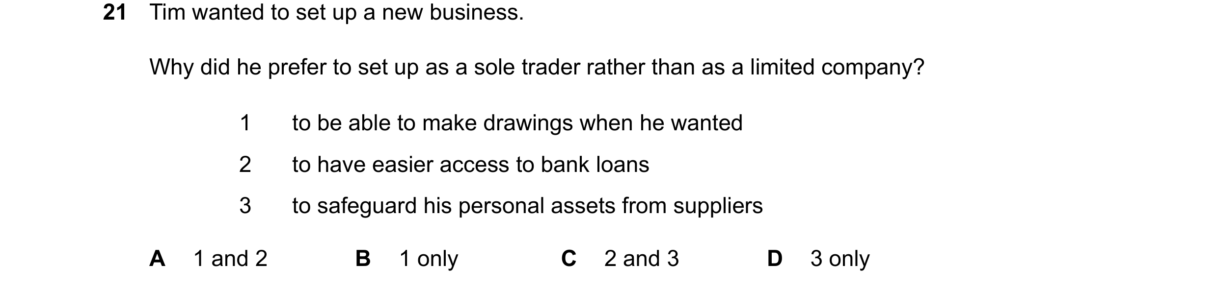 Question 40: Tim wanted to set up a new business. Why did he prefer to set up as a sole trader rather than as a limited company? 1 to be able to make dr…