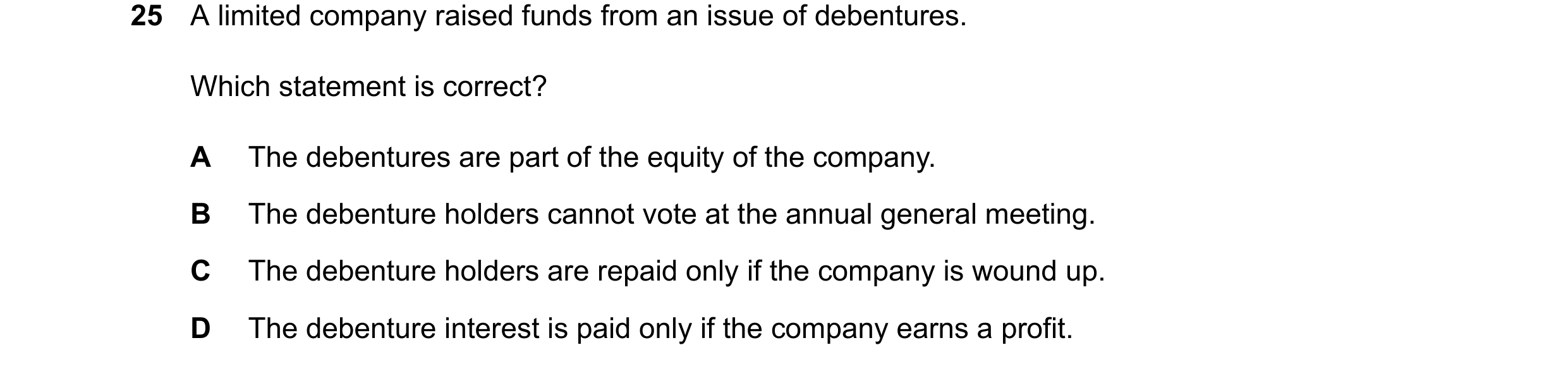 Question 80: A limited company raised funds from an issue of debentures. Which statement is correct? A The debentures are part of the equity of the comp…