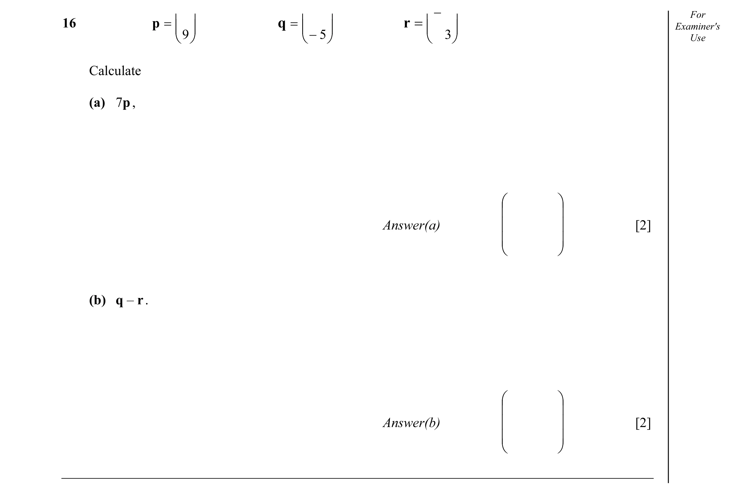 Question 18: − For Examiner's16 p =   q =   r =    9  − 5   3  Use Calculate (a) 7p ,     Answer(a)   [2]     (b) q – r .  …