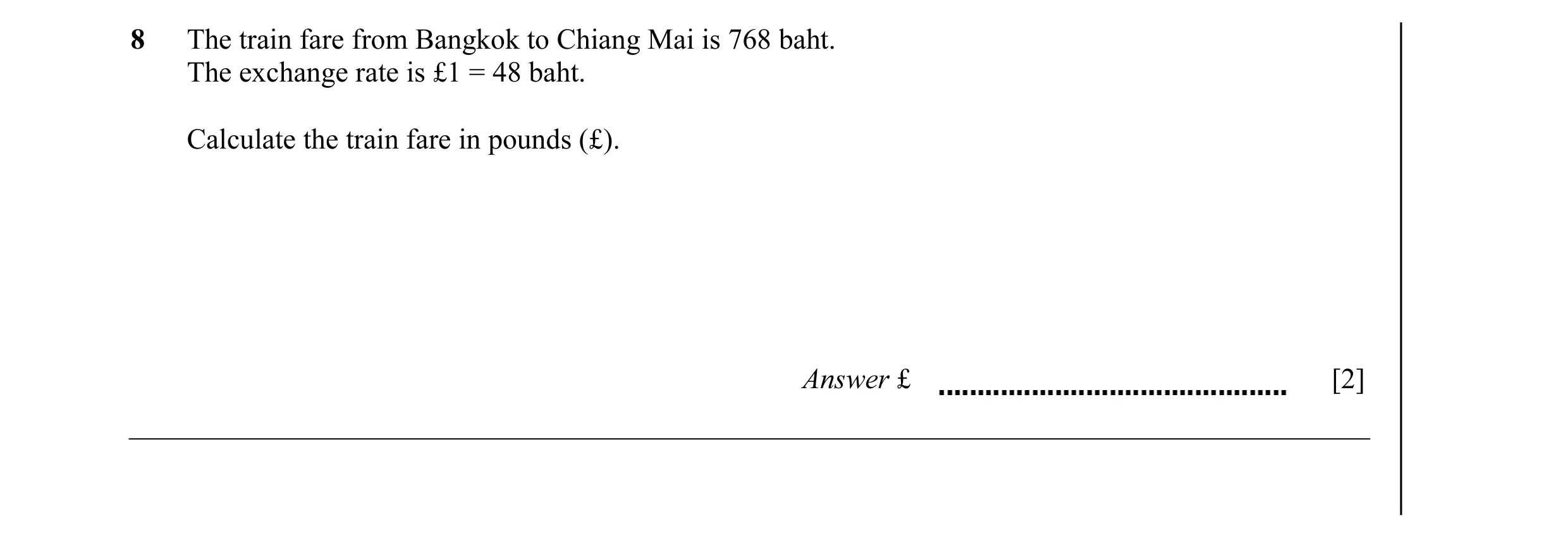 Question 42: The train fare from Bangkok to Chiang Mai is 768 baht. The exchange rate is £1 = 48 baht. Calculate the train fare in pounds (£). Answer £ …