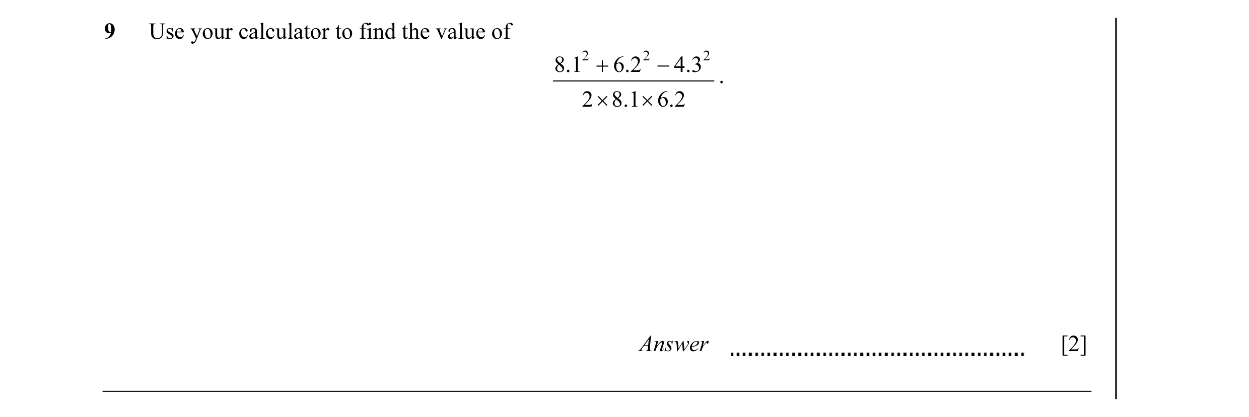 Question 10: Use your calculator to find the value of 8.12 + 6.2 2 − 4.3 2 . 2 × 8.1 × 6.2 Answer [2]