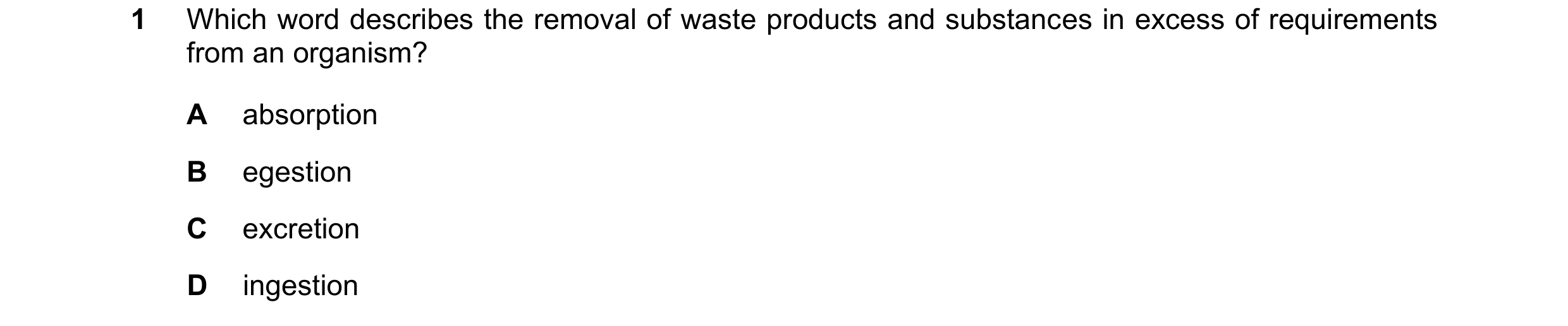 Question 101: Which word describes the removal of waste products and substances in excess of requirements from an organism? A absorption B egestion C exc…