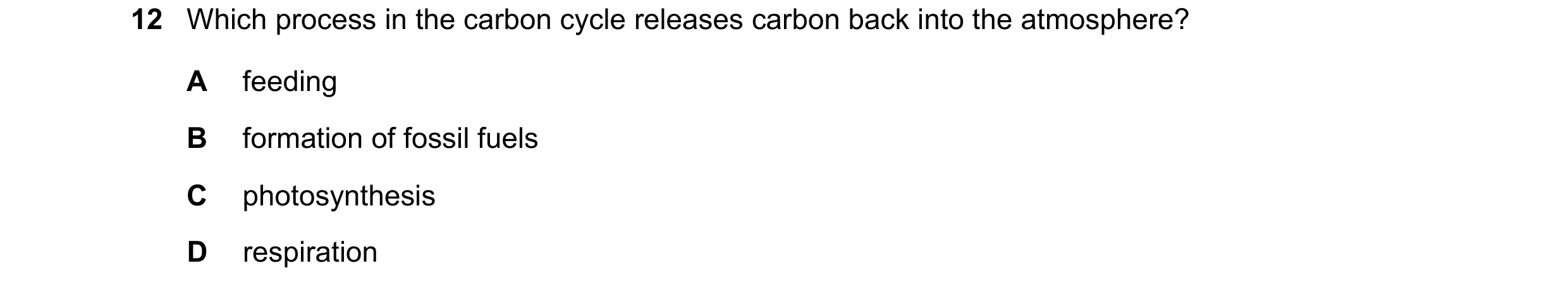 Question 51: Which process in the carbon cycle releases carbon back into the atmosphere? A feeding B formation of fossil fuels C photosynthesis D respir…