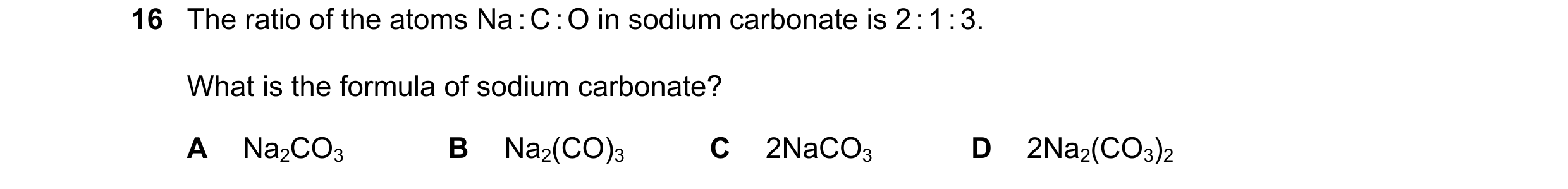Question 71: The ratio of the atoms Na : C : O in sodium carbonate is 2 : 1 : 3. What is the formula of sodium carbonate? A Na2CO3 B Na2(CO)3 C 2NaCO3 D…