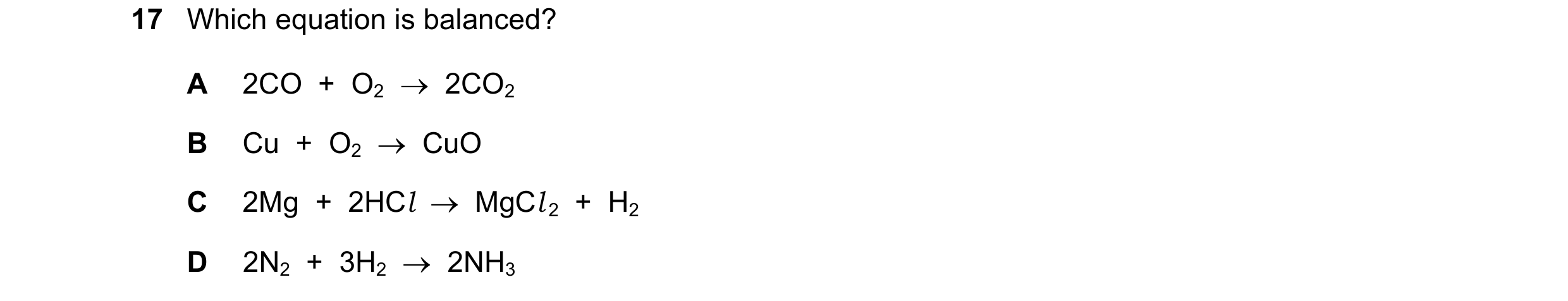 Question 72: Which equation is balanced? A 2CO  +  O2    2CO2 B Cu  +  O2    CuO C 2Mg  +  2HCl    MgCl 2  +  H2 D 2N2  +  3H2    2NH3
