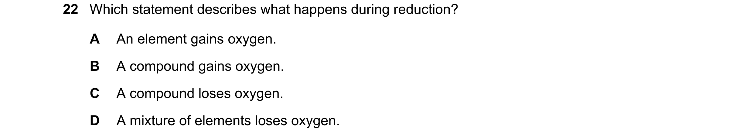 Question 84: Which statement describes what happens during reduction? A An element gains oxygen. B A compound gains oxygen. C A compound loses oxygen. D…