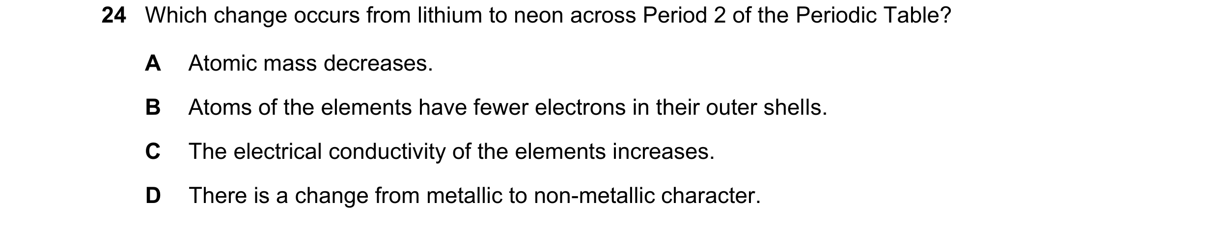 Question 52: Which change occurs from lithium to neon across Period 2 of the Periodic Table? A Atomic mass decreases. B Atoms of the elements have fewer…
