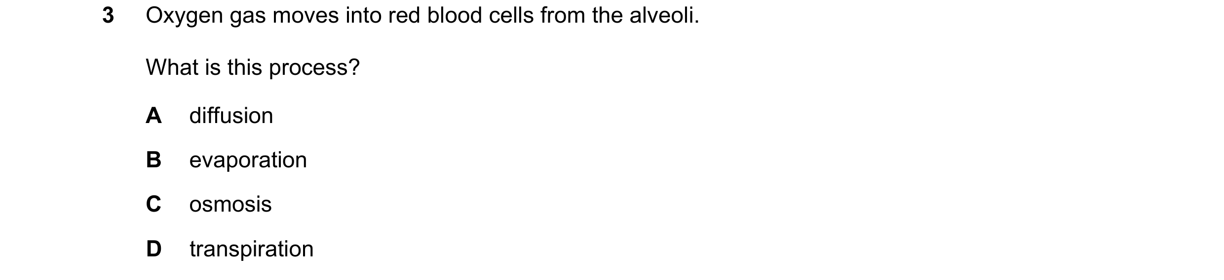 Question 62: Oxygen gas moves into red blood cells from the alveoli. What is this process? A diffusion B evaporation C osmosis D transpiration