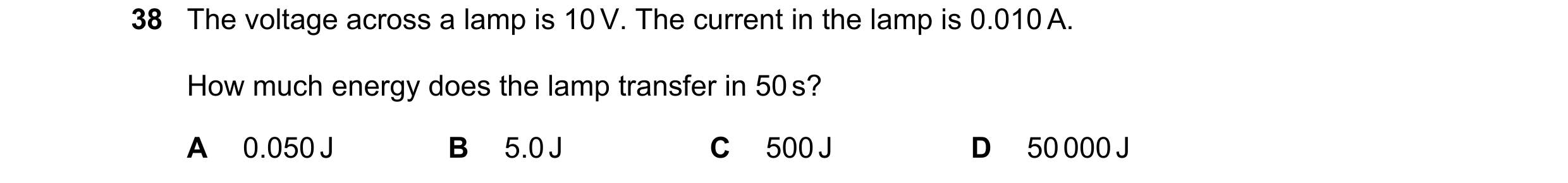 Question 148: The voltage across a lamp is 10 V. The current in the lamp is 0.010 A. How much energy does the lamp transfer in 50 s? A 0.050 J B 5.0 J C …