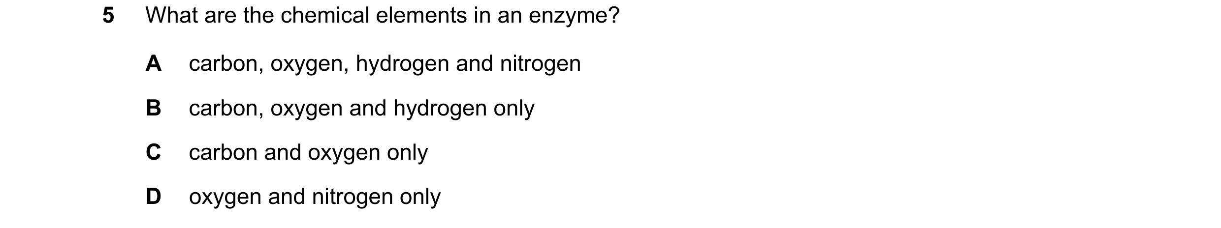 Question 84: What are the chemical elements in an enzyme? A carbon, oxygen, hydrogen and nitrogen B carbon, oxygen and hydrogen only C carbon and oxygen…