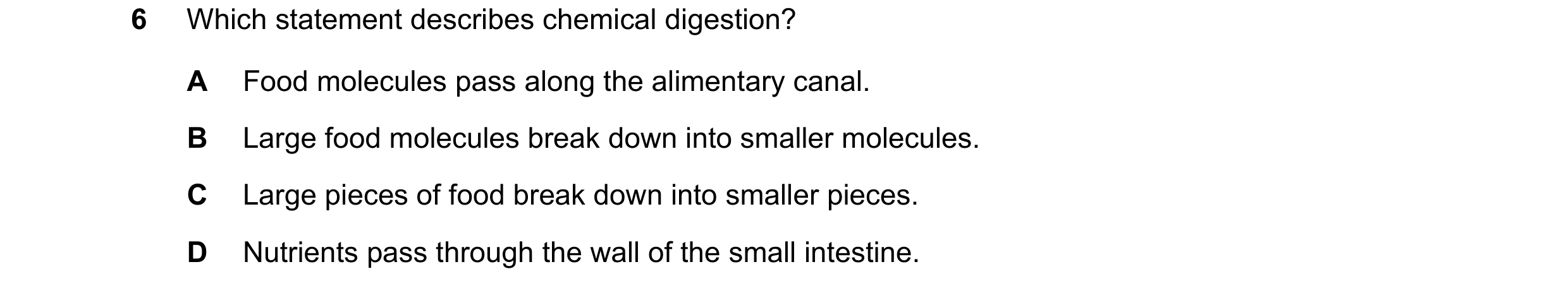 Question 53: Which statement describes chemical digestion? A Food molecules pass along the alimentary canal. B Large food molecules break down into smal…