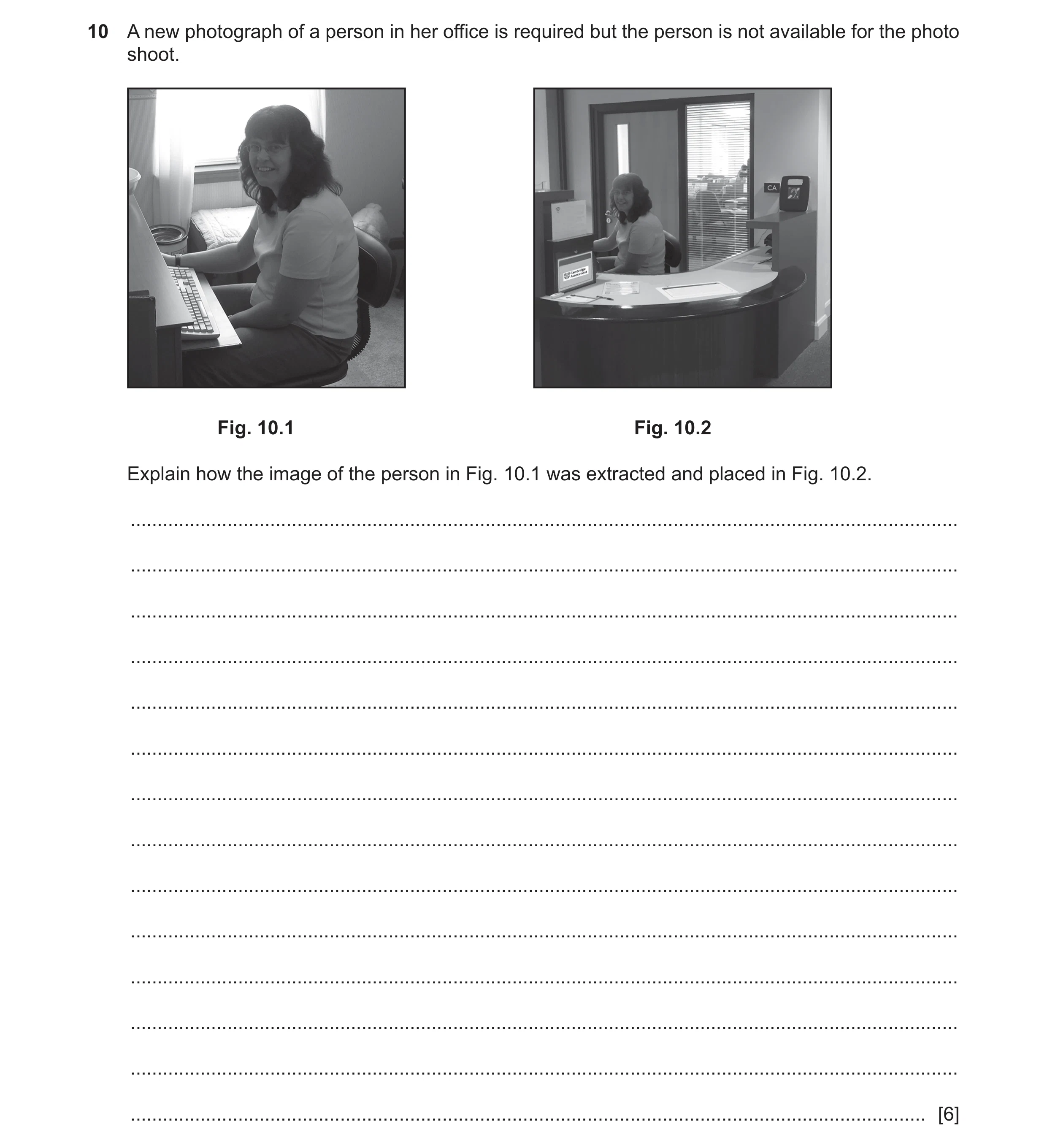 Question 8: A new photograph of a person in her office is required but the person is not available for the photo shoot. Fig. 10.1 Fig. 10.2 Explain how…