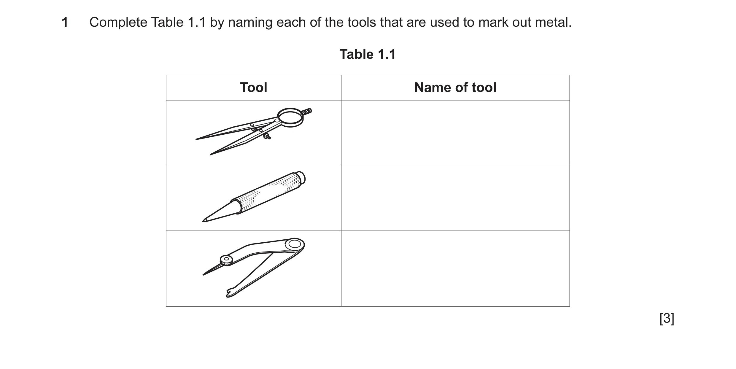 Question 52: Complete Table 1.1 by naming each of the tools that are used to mark out metal. Table 1.1 Tool Name of tool [3]