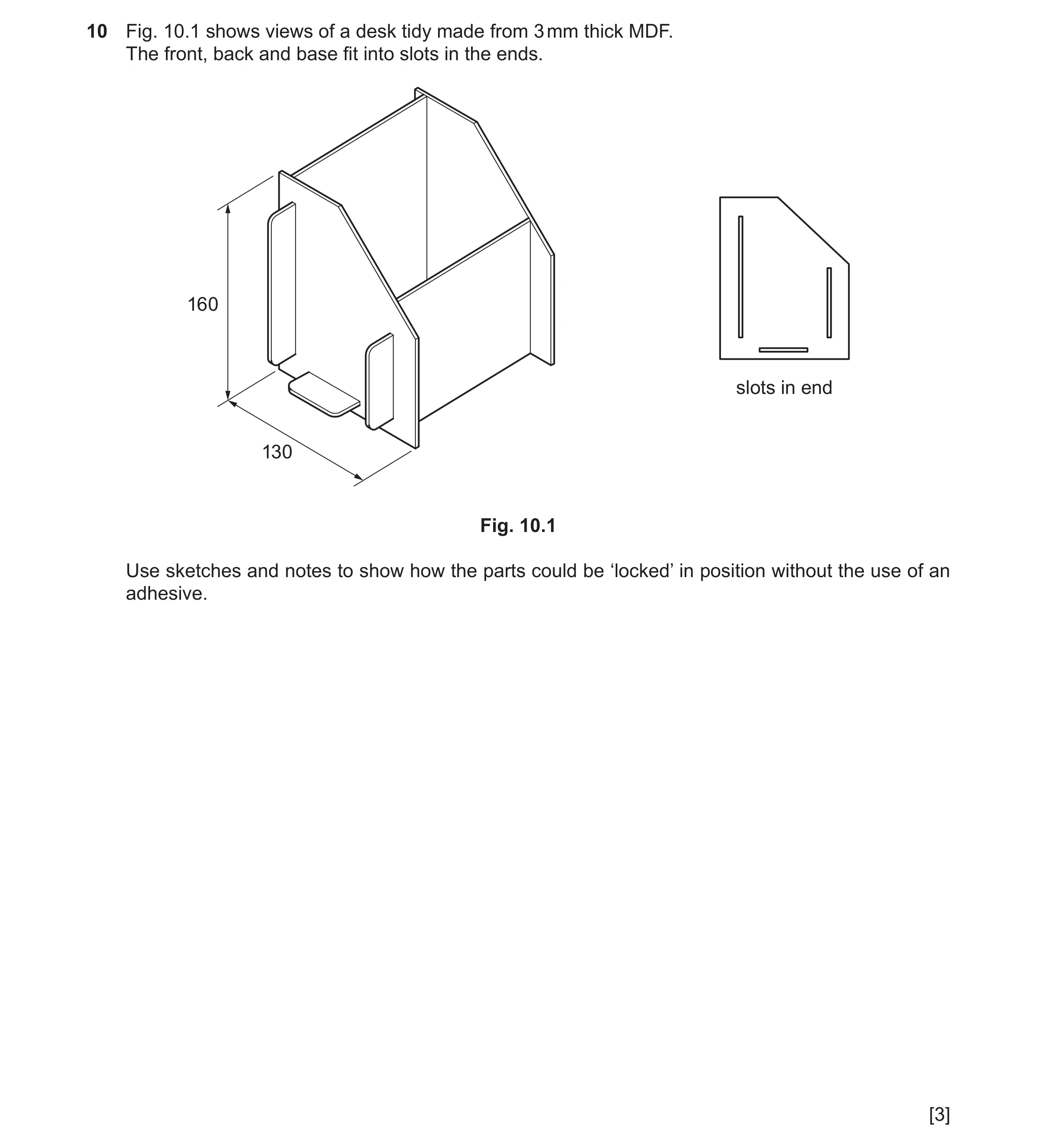Question 181: Fig. 10.1 shows views of a desk tidy made from 3 mm thick MDF. The front, back and base fit into slots in the ends. 160 slots in end 130 Fi…