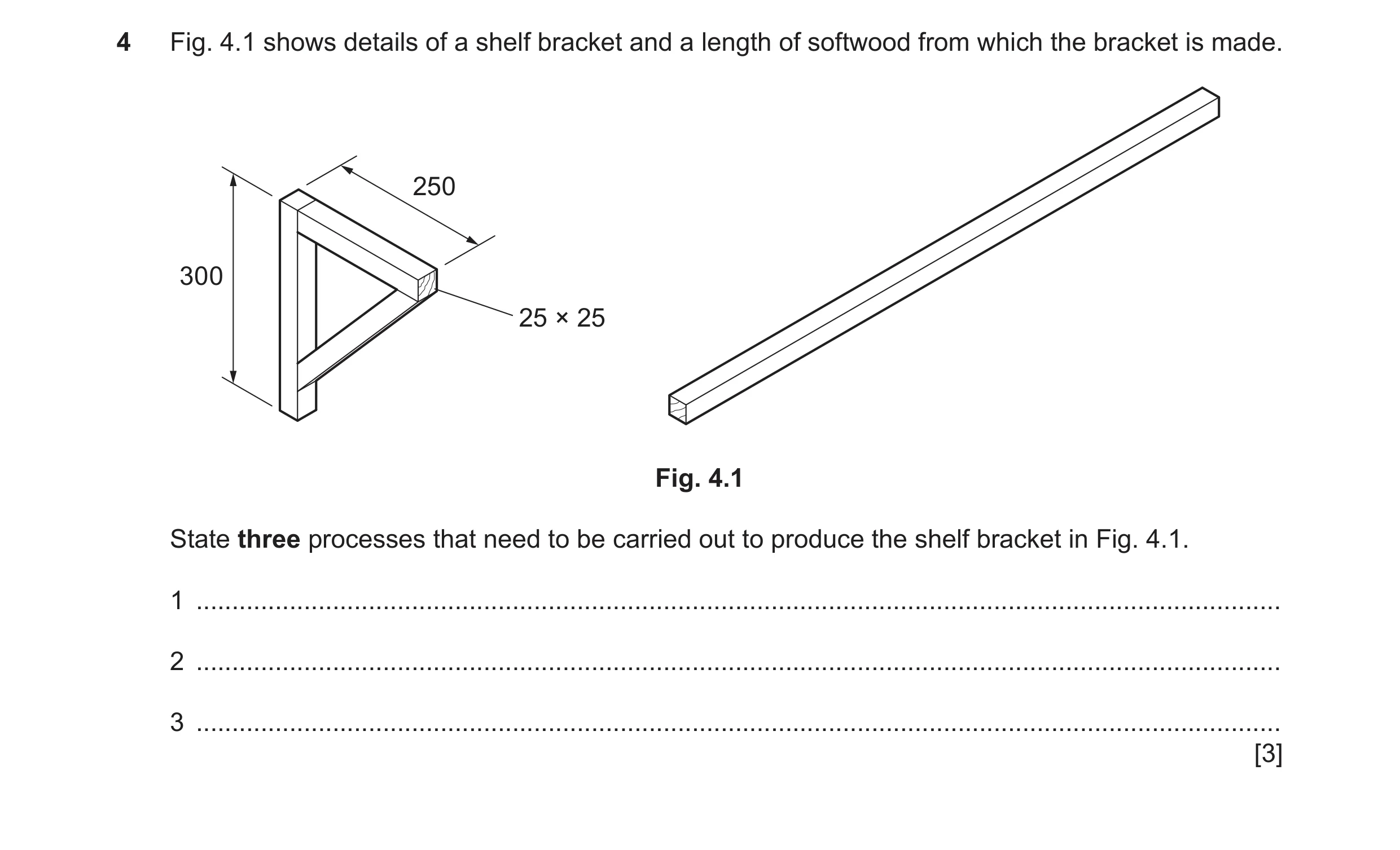 Question 177: Fig. 4.1 shows details of a shelf bracket and a length of softwood from which the bracket is made. 250 300 25 × 25 Fig. 4.1 State three pro…