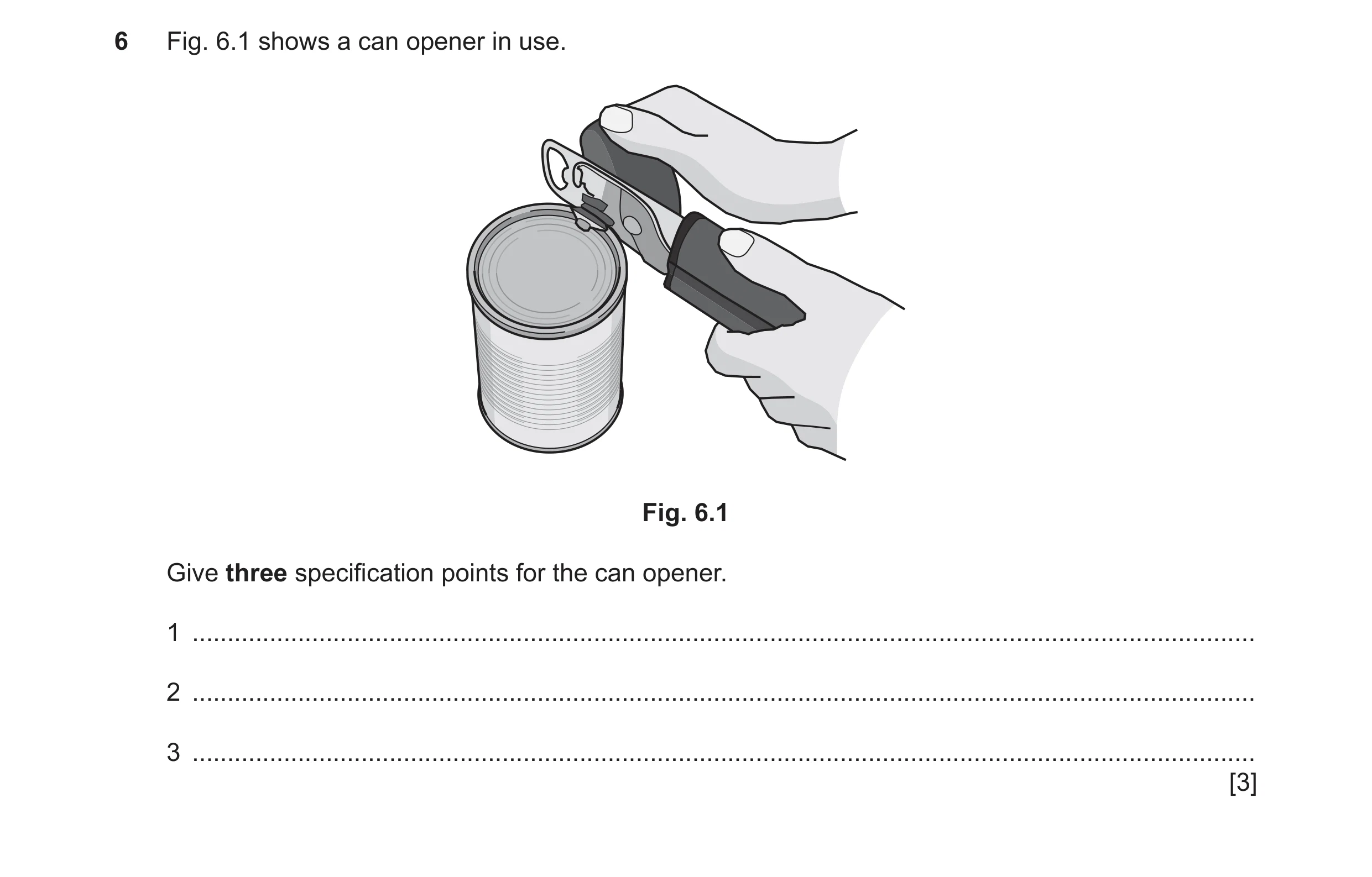 Question 53: Fig. 6.1 shows a can opener in use. Fig. 6.1 Give three specification points for the can opener. 1 ........................................…