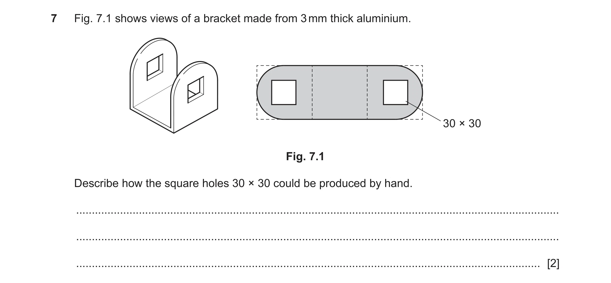 Question 179: Fig. 7.1 shows views of a bracket made from 3 mm thick aluminium. 30 × 30 Fig. 7.1 Describe how the square holes 30 × 30 could be produced …