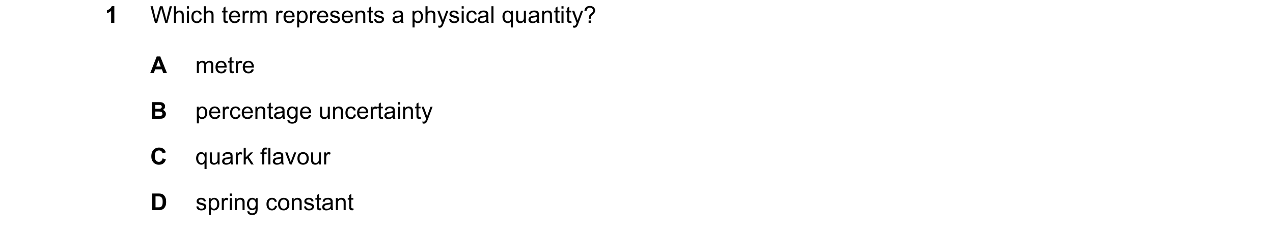 Question 78: Which term represents a physical quantity? A metre B percentage uncertainty C quark flavour D spring constant