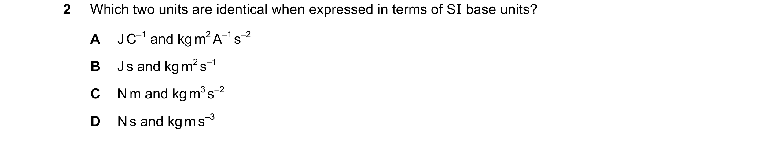 Question 116: Which two units are identical when expressed in terms of SI base units? A J C–1 and kg m2 A–1 s–2 B J s and kg m2 s–1 C N m and kg m3 s–2 D…