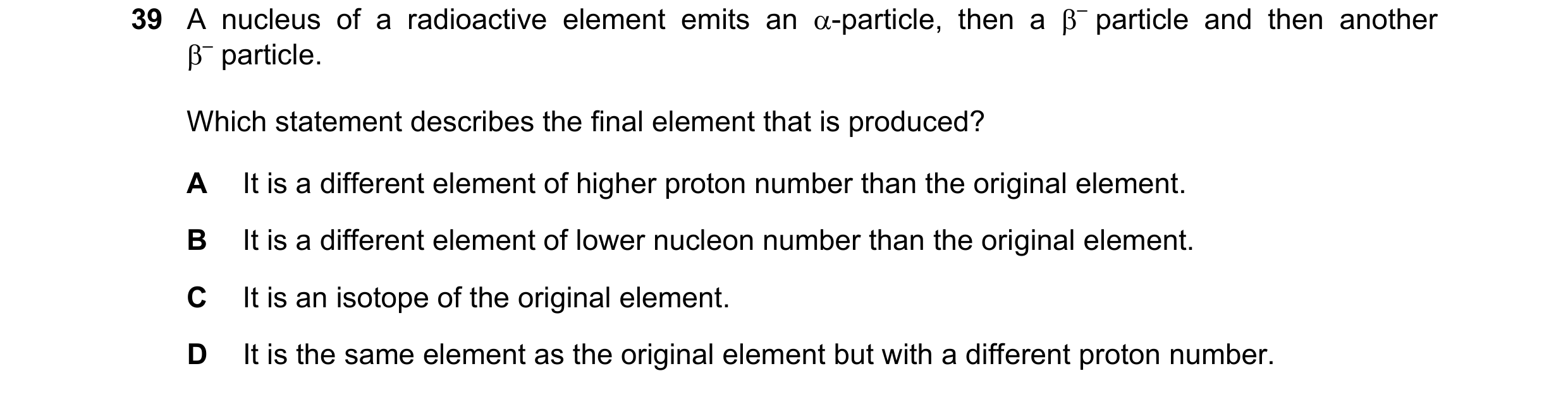 Question 63: A nucleus of a radioactive element emits an -particle, then a – particle and then another – particle. Which statement describes the fina…