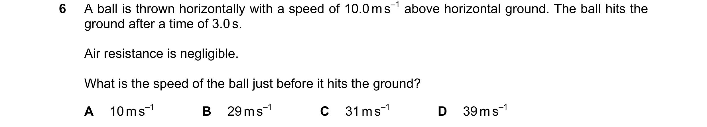 Question 182: A ball is thrown horizontally with a speed of 10.0 m s–1 above horizontal ground. The ball hits the ground after a time of 3.0 s. Air resis…