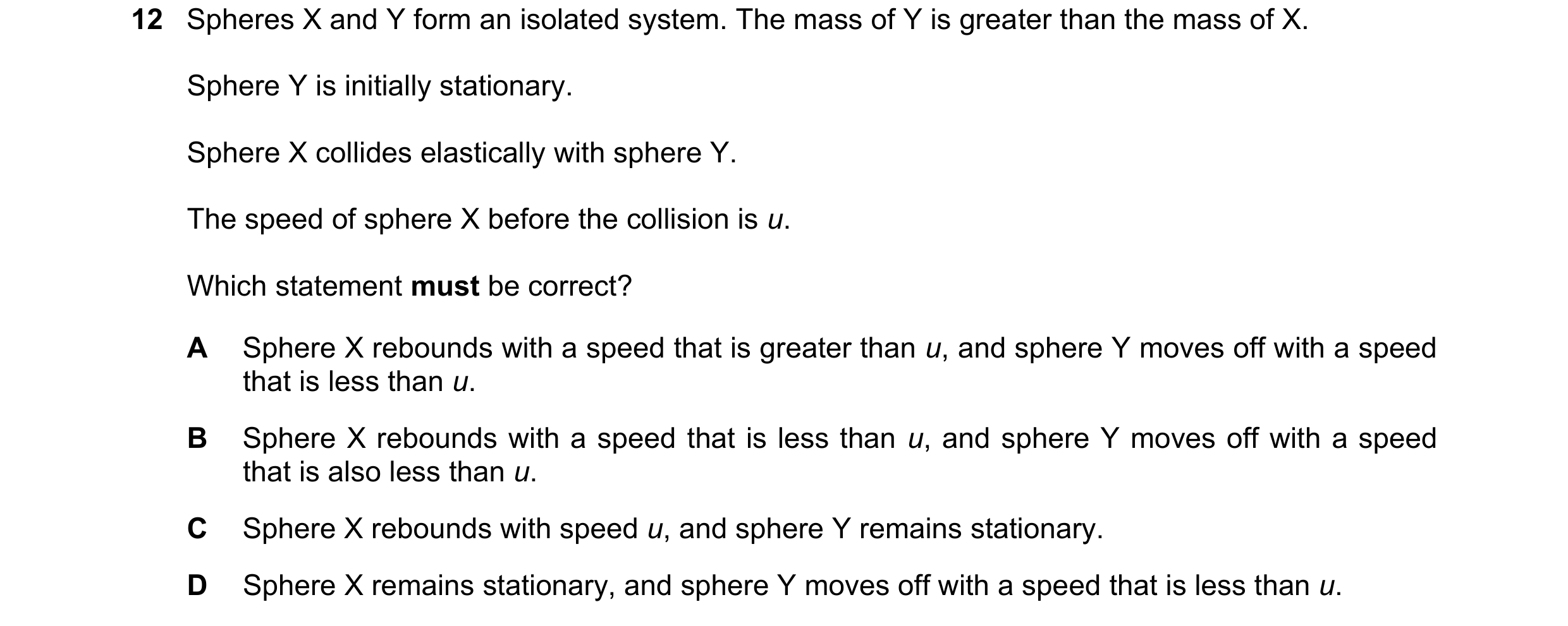 Question 180: Spheres X and Y form an isolated system. The mass of Y is greater than the mass of X. Sphere Y is initially stationary. Sphere X collides e…