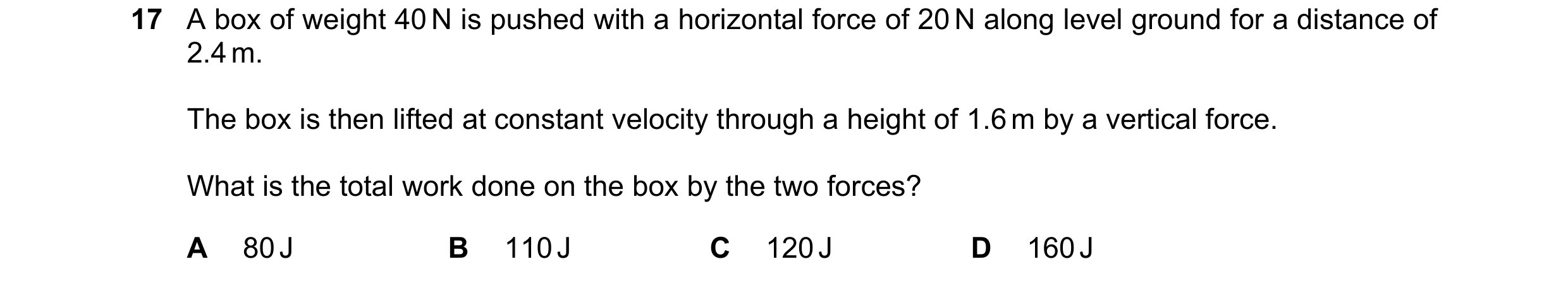 Question 243: A box of weight 40 N is pushed with a horizontal force of 20 N along level ground for a distance of 2.4 m. The box is then lifted at consta…