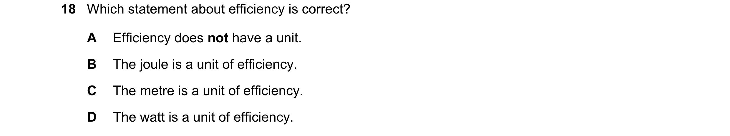 Question 244: Which statement about efficiency is correct? A Efficiency does not have a unit. B The joule is a unit of efficiency. C The metre is a unit …