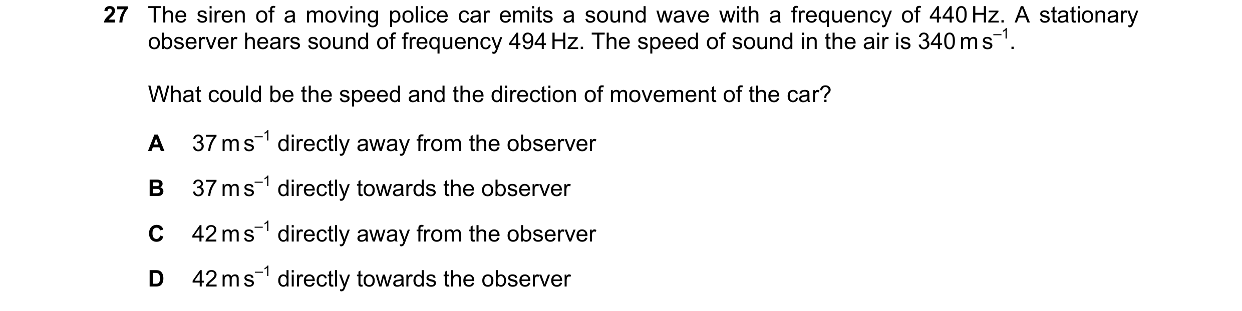 Question 55: The siren of a moving police car emits a sound wave with a frequency of 440 Hz. A stationary observer hears sound of frequency 494 Hz. The …