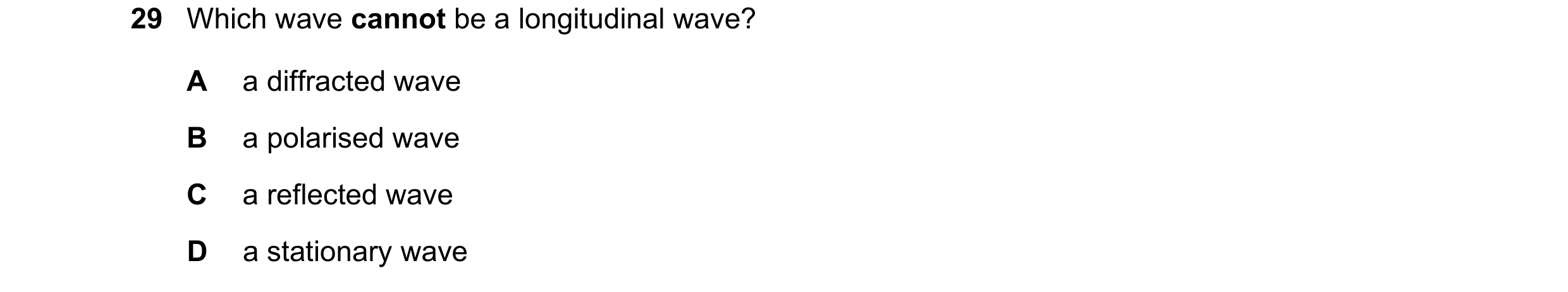 Question 31: Which wave cannot be a longitudinal wave? A a diffracted wave B a polarised wave C a reflected wave D a stationary wave