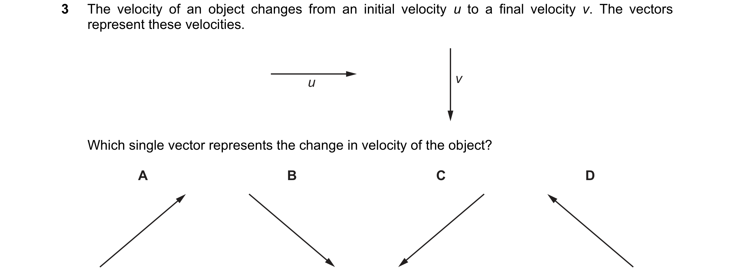Question 122: The velocity of an object changes from an initial velocity u to a final velocity v. The vectors represent these velocities. u v Which singl…