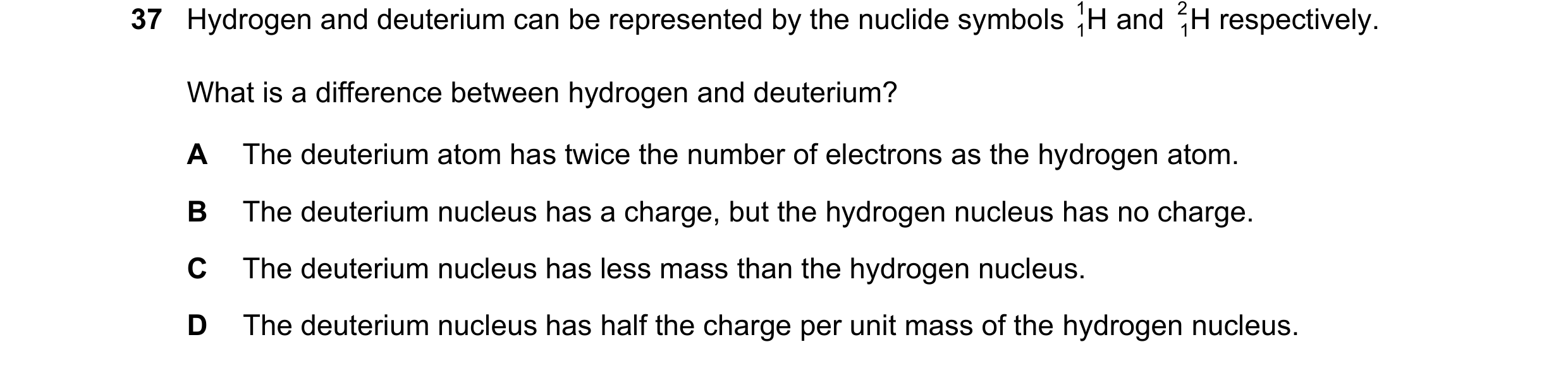 Question 123: Hydrogen and deuterium can be represented by the nuclide symbols H 1 and H 2 respectively. 1 1 What is a difference between hydrogen and de…
