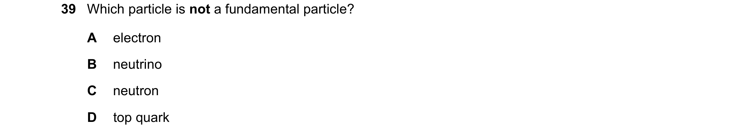 Question 63: Which particle is not a fundamental particle? A electron B neutrino C neutron D top quark