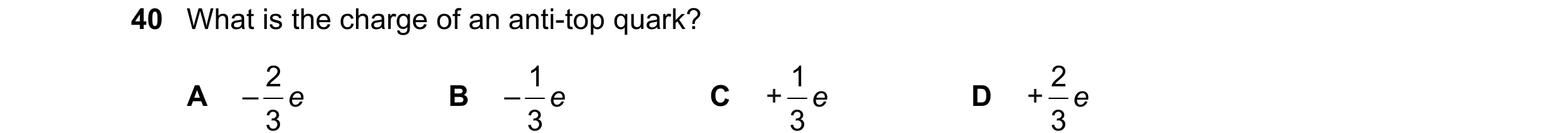 Question 64: What is the charge of an anti-top quark? 2 1 1 2 A – e B – e C + e D + e 3 3 3 3