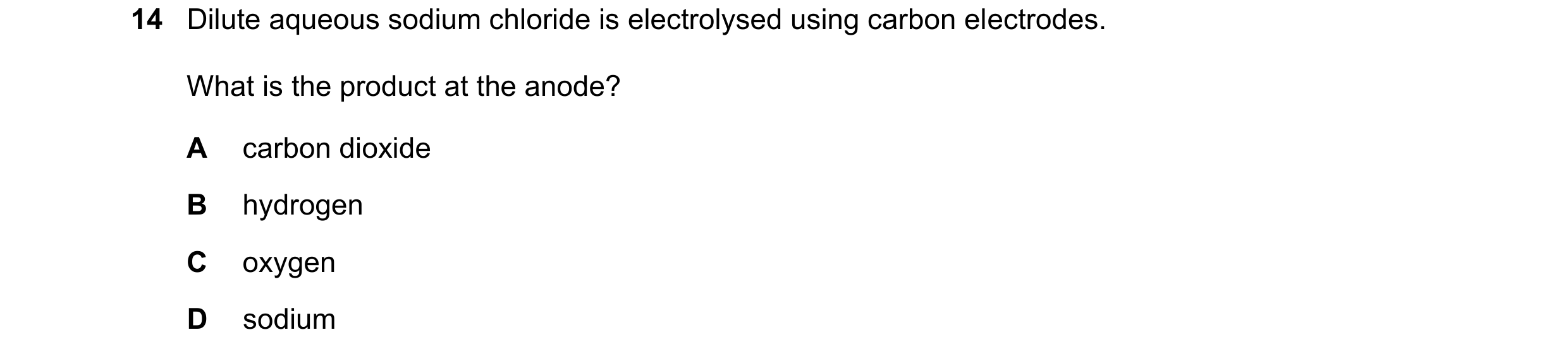 Question 28: Dilute aqueous sodium chloride is electrolysed using carbon electrodes. What is the product at the anode? A carbon dioxide B hydrogen C oxy…