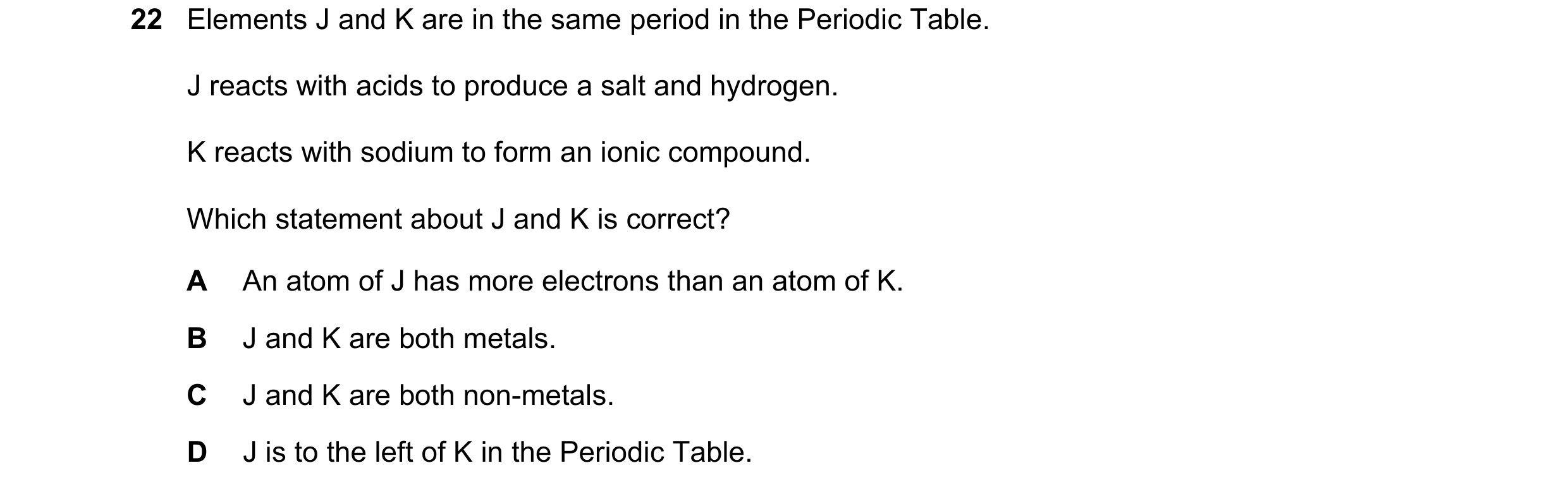 Question 13: Elements J and K are in the same period in the Periodic Table. J reacts with acids to produce a salt and hydrogen. K reacts with sodium to …