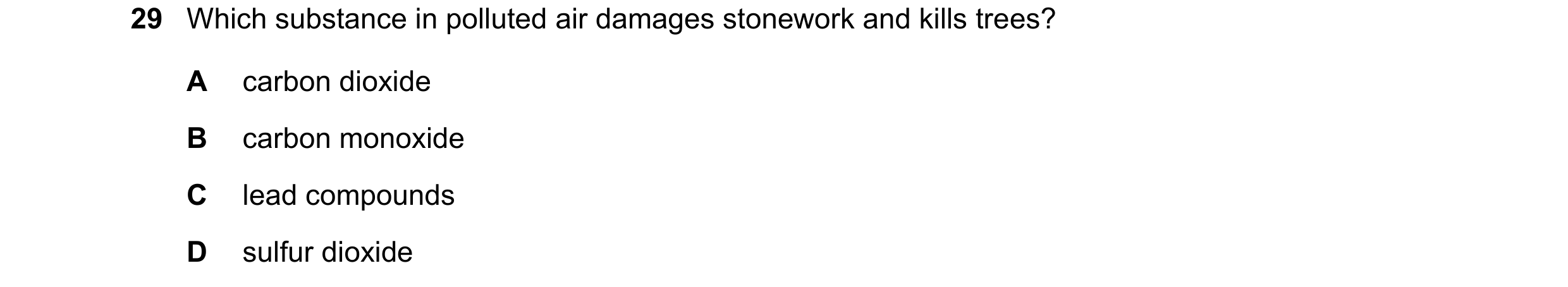 Question 21: Which substance in polluted air damages stonework and kills trees? A carbon dioxide B carbon monoxide C lead compounds D sulfur dioxide
