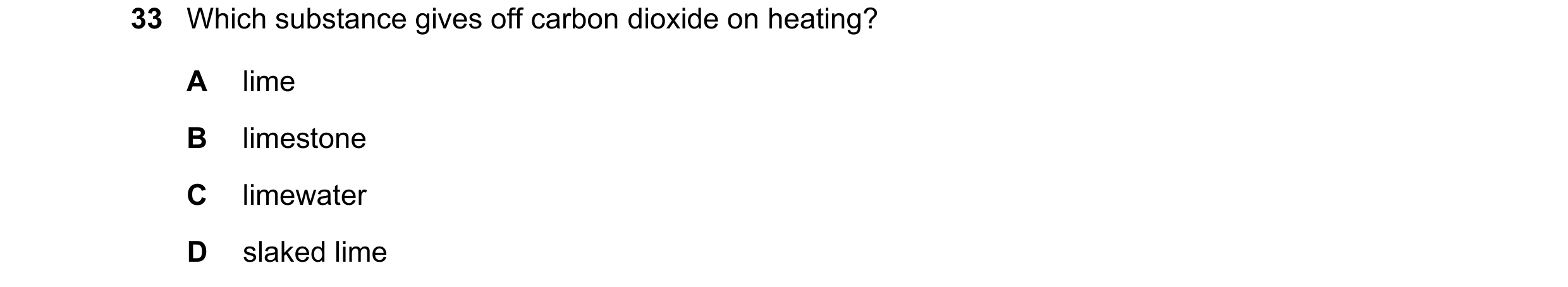 Question 24: Which substance gives off carbon dioxide on heating? A lime B limestone C limewater D slaked lime