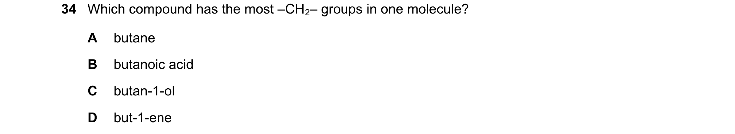 Question 12: Which compound has the most –CH2– groups in one molecule? A butane B butanoic acid C butan-1-ol D but-1-ene