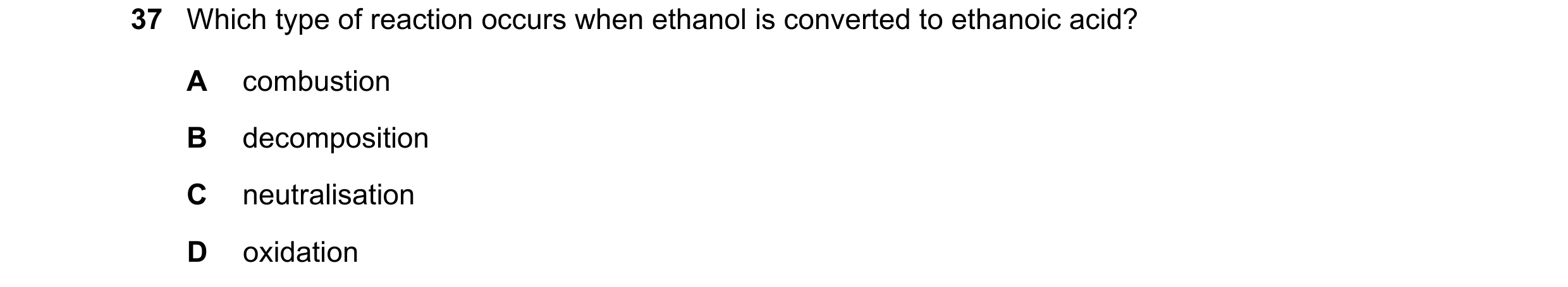 Question 26: Which type of reaction occurs when ethanol is converted to ethanoic acid? A combustion B decomposition C neutralisation D oxidation