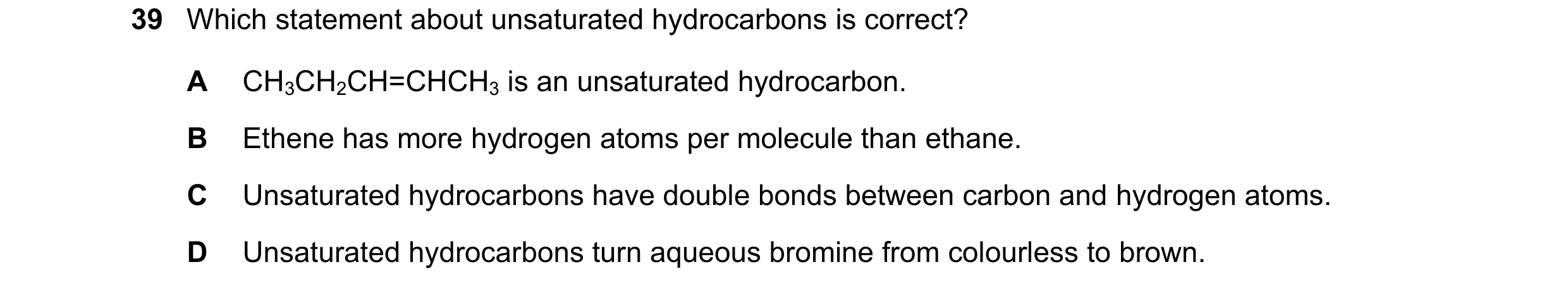 Question 15: Which statement about unsaturated hydrocarbons is correct? A CH3CH2CH=CHCH3 is an unsaturated hydrocarbon. B Ethene has more hydrogen atoms…