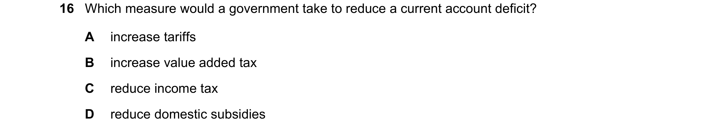 Question 106: Which measure would a government take to reduce a current account deficit? A increase tariffs B increase value added tax C reduce income ta…
