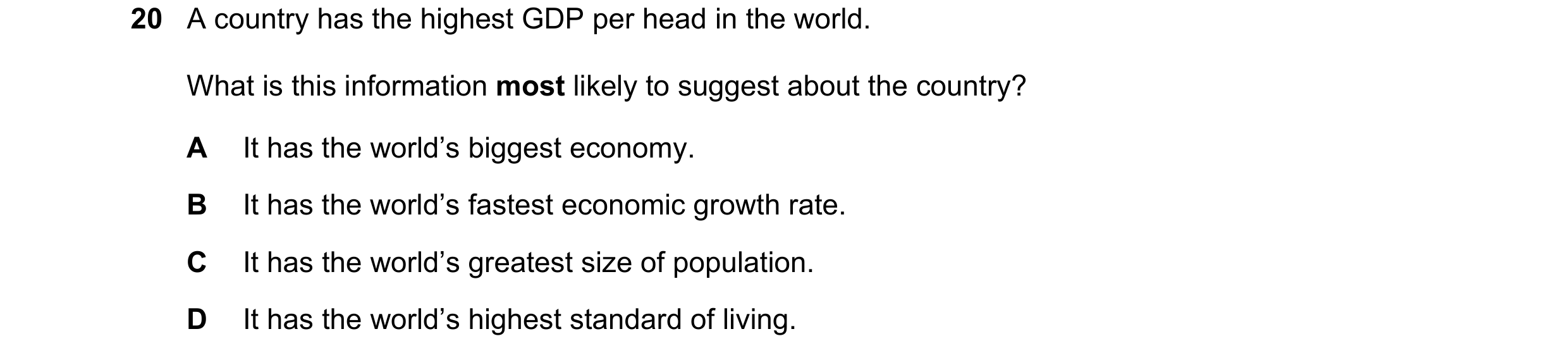Question 99: A country has the highest GDP per head in the world. What is this information most likely to suggest about the country? A It has the world’…
