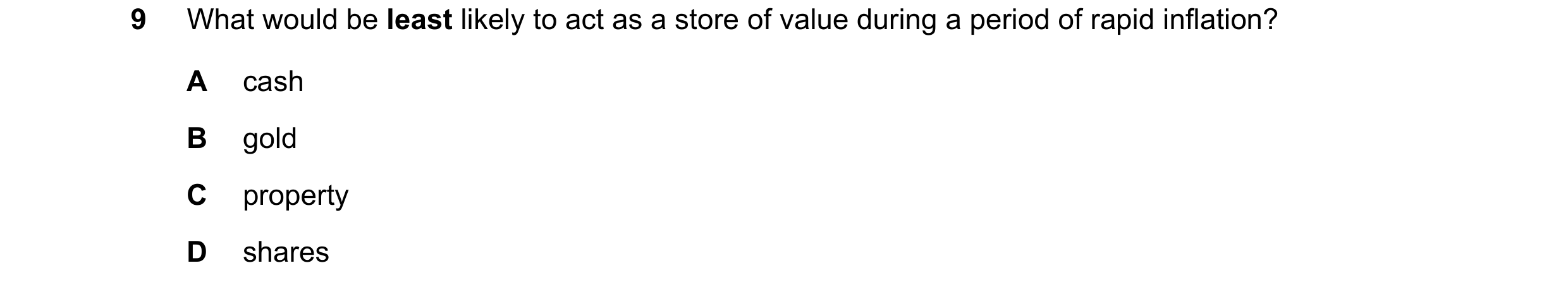 Question 69: What would be least likely to act as a store of value during a period of rapid inflation? A cash B gold C property D shares