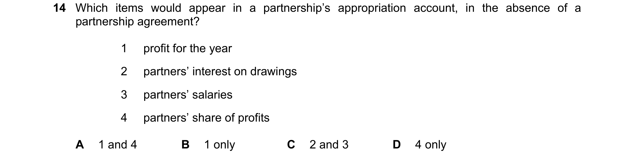 Question 110: Which items would appear in a partnership’s appropriation account, in the absence of a partnership agreement? 1 profit for the year 2 partn…