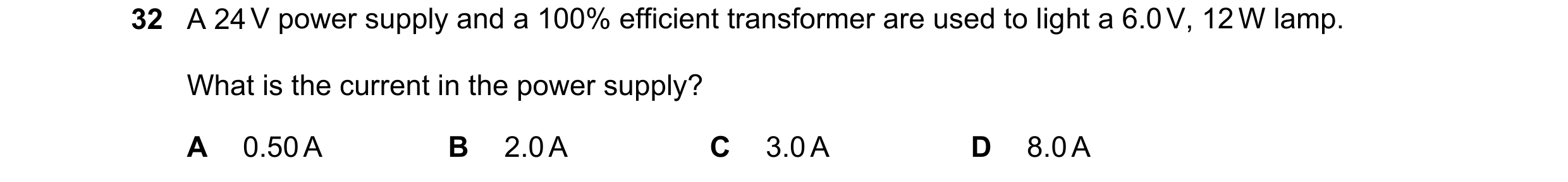 Question 56: A 24 V power supply and a 100% efficient transformer are used to light a 6.0 V, 12 W lamp. What is the current in the power supply? A 0.50 …