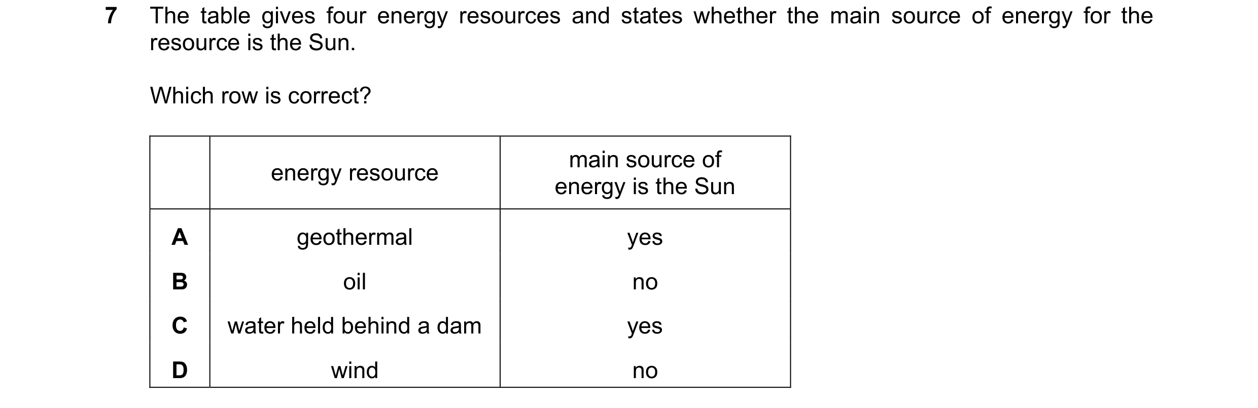 Question 7: The table gives four energy resources and states whether the main source of energy for the resource is the Sun. Which row is correct? main …